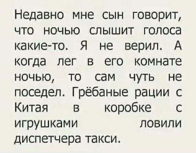 Недавно мне сын говорит что ночью слышит голоса какие то Я не верил А когда лег в его комнате ночью то сам чуть не поседел Грёбаные рации с Китая в коробке с игрушками ловили диспетчера такси