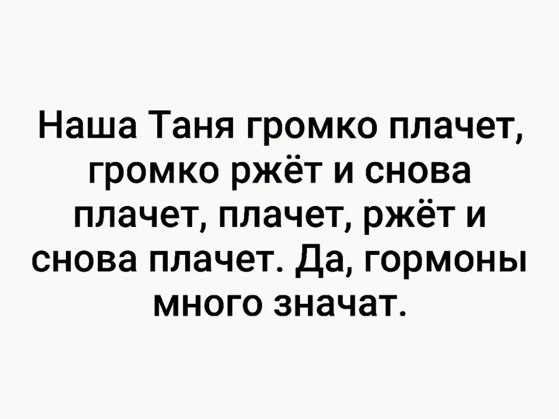 Наша Таня громко плачет громко ржёт и снова плачет плачет ржёт и снова плачет Да гормоны много значат