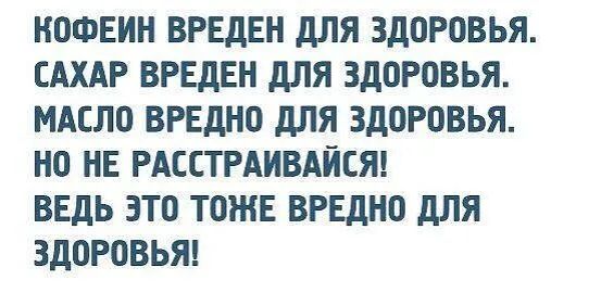 КОФЕИН ВРЕДЕН ДЛЯ ЗДОРОВЬЯ САХАР ВРЕДЕН ДЛЯ ЗДОРОВЬЯ МАСЛО ВРЕДНО ДЛЯ ЗДОРОВЬЯ НО НЕ РАЕСТРАИВАЙЕЯ ВЕДЬ ЭТО ТОЖЕ ВРЕДНО ДЛЯ ЗДОРОВЬЯ