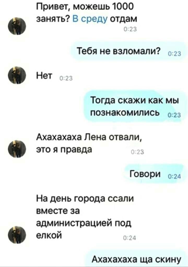 Привет можешь 1000 занять В среду отдам Тебя не взломали Нет Тогда скажи как мы познакомились 3 Ахахахаха Лена отвали это я правда Говори 024 На день города ссали вместе за администрацией под елкой Ахахахаха ща скину