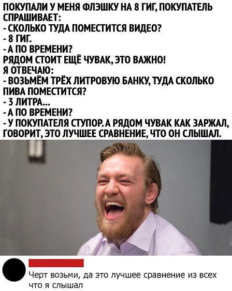 ПОКУПАЛИ У МЕНЯ ФЛЭШКУ НА 8 ГИГ ПОКУПАТЕЛЬ СПРАШИВАЕТ ЕЁЛТЬКО ТУДА ПОМЕСТИТСЯ ВИДЕО7 А ПО ВРЕМЕНИ РЯДОМ СГОИТ ЕЩЕ ЧУВАК ЭТО ВАЖНО Я ОТВЕЧАЮ ВОЗЬМЕМ ТРЕХ ЛИТРОВУЮ БАНКУ ТУДА СКОЛЬКО ПИВА ПОМЕСГИТСЯ 3 ЛИТРА А ПО ВРЕМЕНИ У ПОКУПАТЕЛЯ СТУПОРА РЯДОМ ЧУВАК КАК 3АРЖАЛ ГОВОРИТ ЭТО ЛУЧШЕЕ СРАВНЕНИЕ ЧТО ОН СЛЫШАЛ Черт возьми да это лучшее сравнение из всех что я слышал