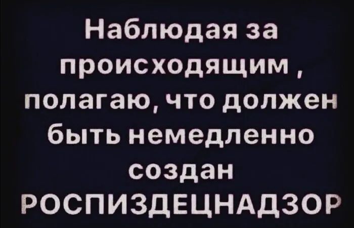 Наблюдая за происходящим полагаю что должен быть немедленно создан РОСПИЗДЕЦНАДЗОР