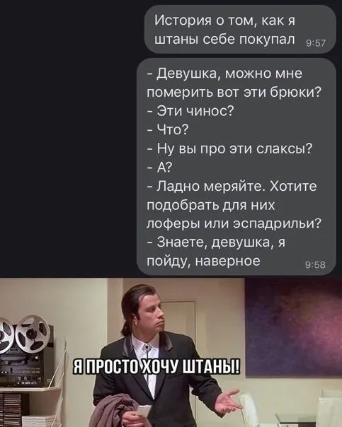 История о том как я штаны себе покупал 957 девушка можно мне померить вот эти брюки Эти чинос Что Ну вы про эти спаксы А Ладно меряйте Хотите подобрать для них поферы или эспадрипьи Знаете девушка я пойду наверное 958 5 Ш просто хочу штдньп