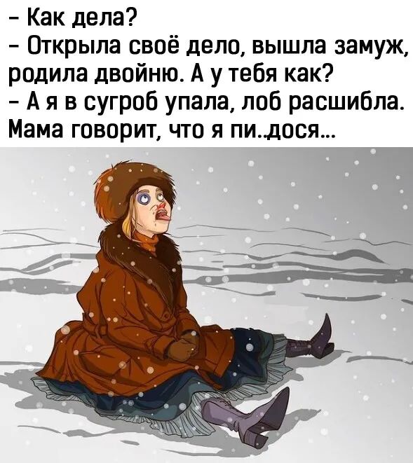 Как дела Открыла своё дело вышла замуж родила двойню А у тебя как А я в сугроб упала лоб расшибла Мама говорит что я пидося