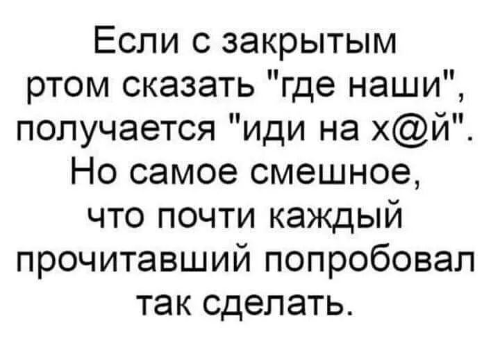 Если с закрытым ртом сказать где наши получается иди на хй Но самое смешное что почти каждый прочитавший попробовал так сделать