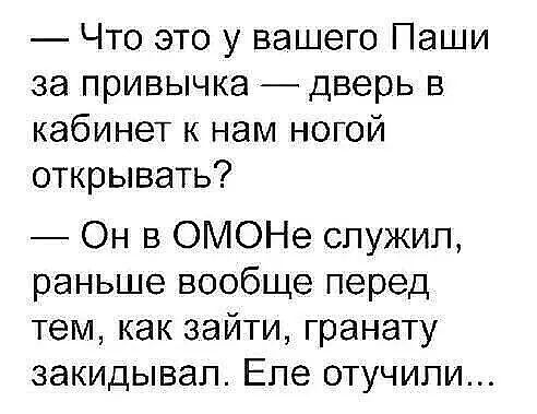 Что это у вашего Паши за привычка дверь в кабинет к нам ногой открывать Он в ОМОНе служил раньше вообще перед тем как зайти гранату закидывап Епе отучипи