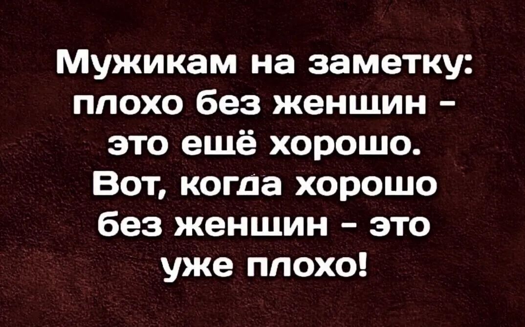 Мужикам на заметку ппохо без женшин это ещё хорошо Вот когда хорошо без женшин это уже плохо