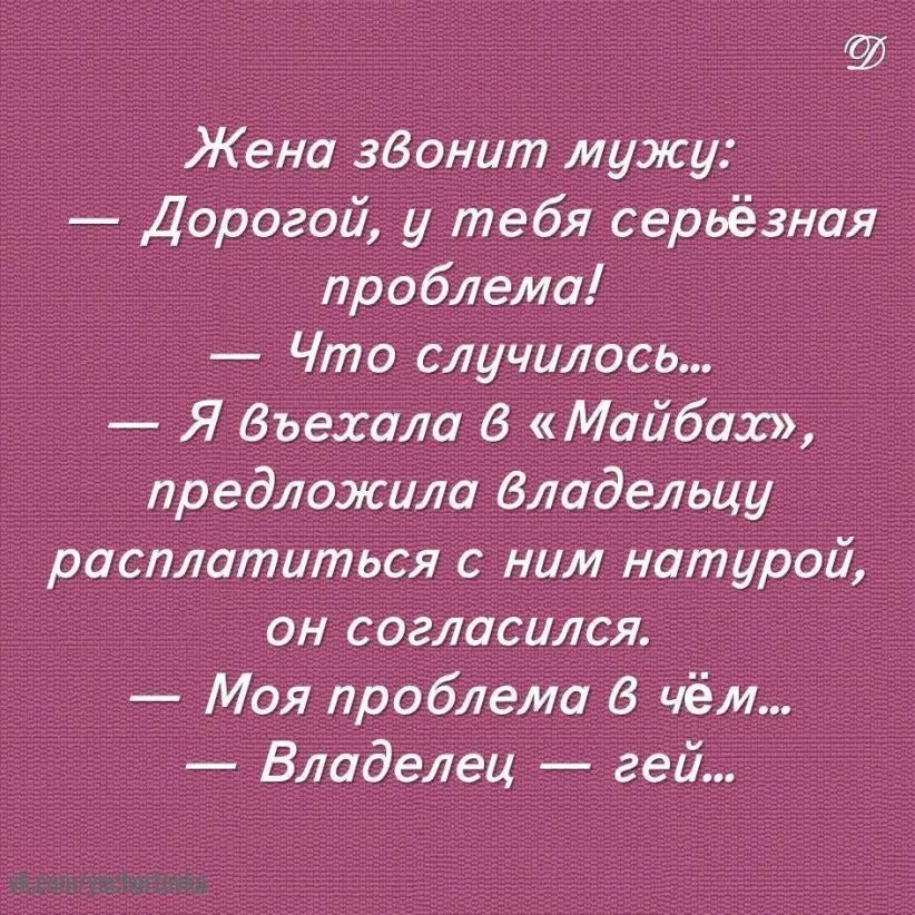 Жена зВонит мужу Дорогой у тебя серьёзная проблема Что случилось Я бъехала Майбах предложила Владельцу расплатиться с ним натурой он согласился Моя проблема в чём Владелец гей