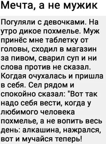 Мечта а не мужик Погупяли с девочками На утро дикое похмелье Муж принёс мне таблетку от головы сходил в магазин за пивом сварил суп и ни слова против не сказал Когдая очухалась и пришла в себя Сел рядом и спокойно сказал Вот так надо себя вести когда у любимого человека похмелье а не вопить весь день алкашина нажрался вот и мучайся теперь