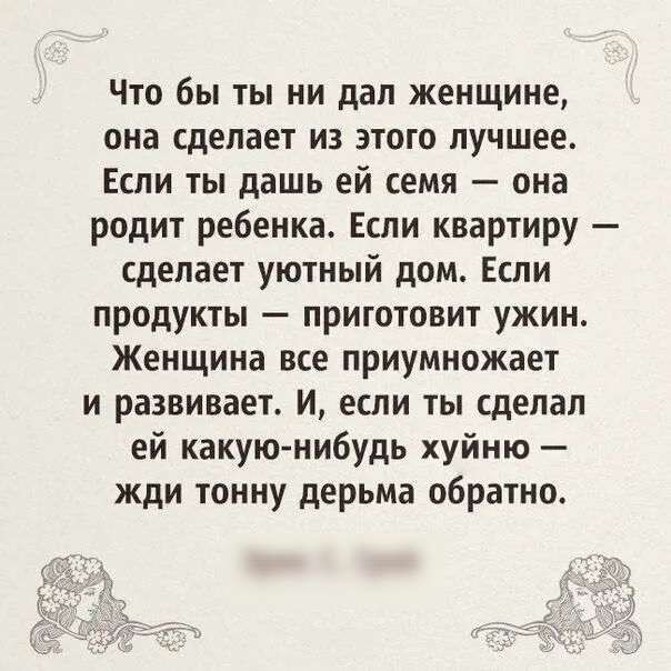 Что бы ты ни дал женщине она сделает из этого лучшее Если ты дашь ей семя она родит ребенка Если квартиру сделает уютный дом Если продукты приготовит ужин Женщина все приумножает и развивает И если ты сделал ей какую нибудь хуйню жди тонну дерьма обратно