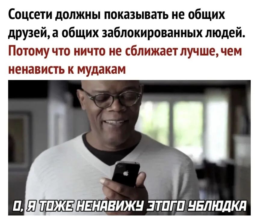 Соцсети должны показывать не общих друзей а общих заблокированных людей Потому что ничто не сближает лучшечем ненависть к мудакам Ц Ш ТПЖЕ НЕНдВИЖН ЗТПГП НБЛШДКЛ