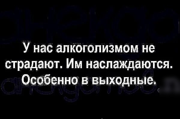 У нас алКогопизмом не страдают Им наслаждаются Особенно в выхэдн ыед