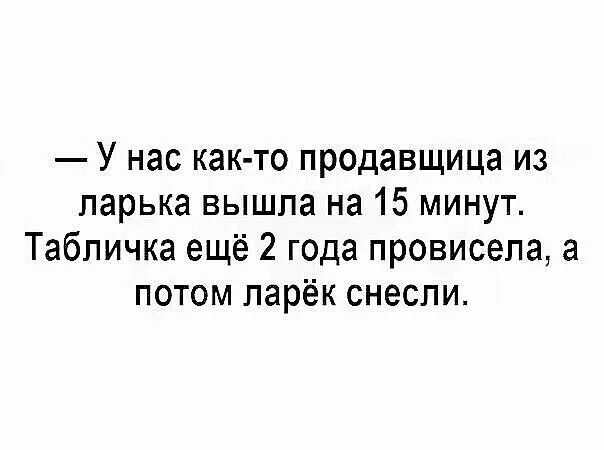 У нас как то продавщица из ларька вышла на 15 минут Табличка ещё 2 года провисепа а потом парёк снесли