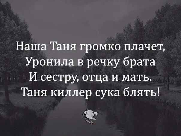 Наша Таня громко плачет Уронила в речку брата И сестру отца и мать Таня киллер сука блять а