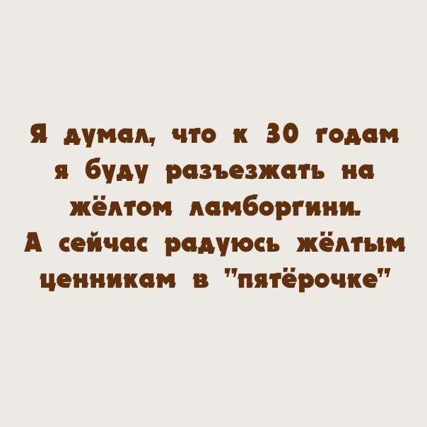 я думи что к 30 годам и буду разъезжать на жёлтом дамбортиии А сейча радуюсь жёлтым цениикцм в пятёрочке