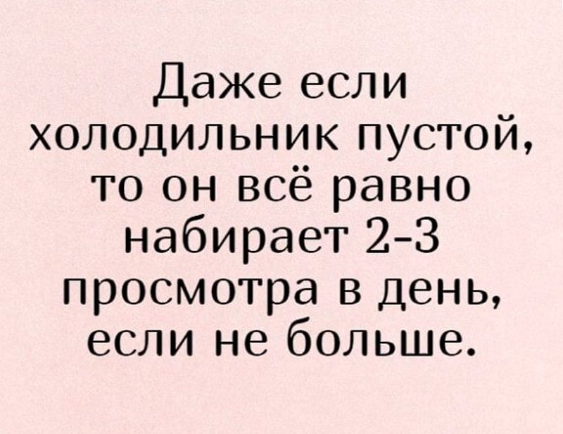 Даже если холодильник пустой то он всё равно набирает 23 просмотра в день если не больше