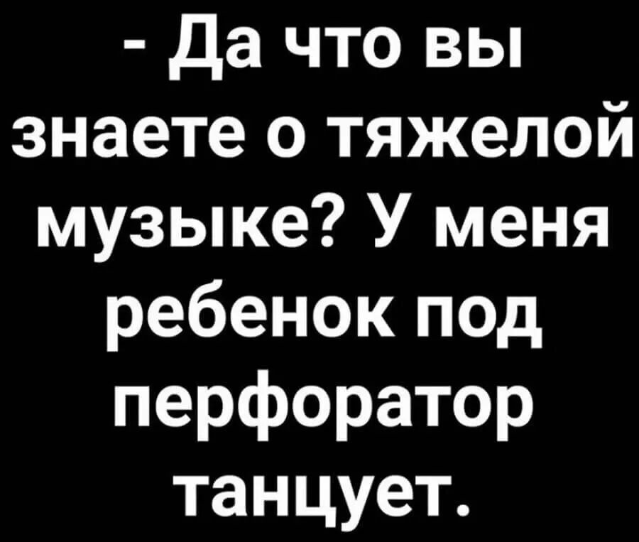 Да что вы знаете о тяжелой музыке У меня ребенок под перфоратор танцует
