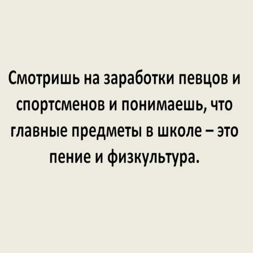 Смотришь на заработки певцов и спортсменов и понимаешь что главные предметы в школе это пение и физкультура