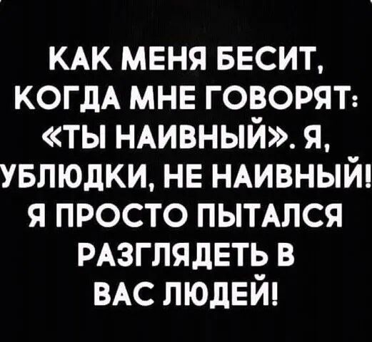 КАК меня весит КОГДА МНЕ говорят ты НАИВНЫЙ я увлюдки нв НАИВНЫЙ я просто пыплся рдзглядеть в ВАС людей