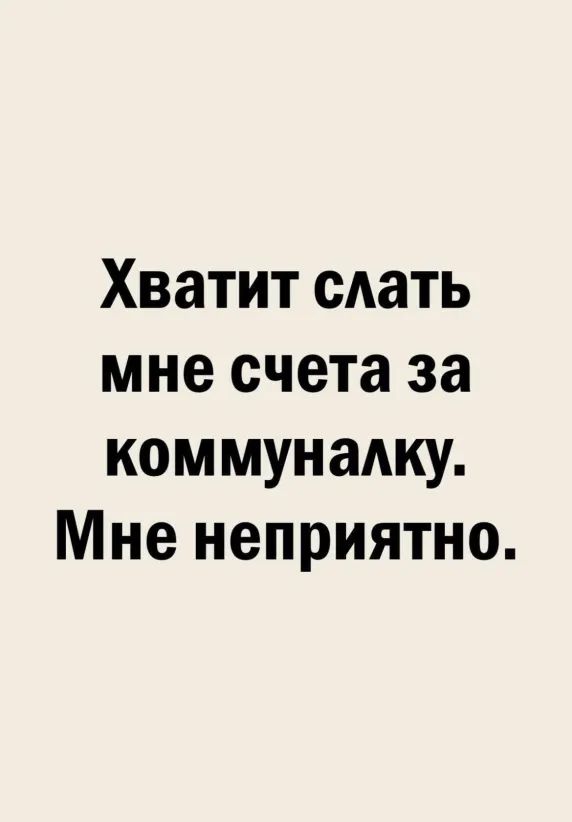 Хватит сдать мне счета за коммунами Мне неприятно
