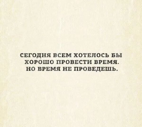СЕГОДНЯ ВСЕМ ХОТЕПОСЬ БЫ ХОРОШО ПРОВЕСТИ ВРЕМЯ НО ВРЕМЯ НЕ ПРОВЕДЕШЬ
