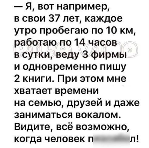 Я вот например в свои 37 лет каждое утро пробегаю по 10 км работаю по 14 часов в сутки веду З фирмы и одновременно пишу 2 книги При этом мне хватает времени на семью друзей и даже заниматься вокалом Видите всё возможно когда человек п п