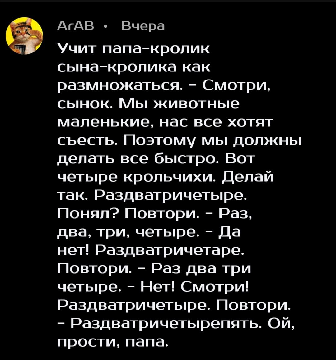 АгАВ Вчера Учит папакролик сына кролика как размножаться Смотри сынок Мы животные маленькие нас все хотят съесть Поэтому мы должны делать все быстро Вот четыре крольчихи Делай так Раздватричетыре Понял Повтори Раз два три четыре Да нет Раздватричетаре Повтори Раз два три четыре Нет Смотри Раздватричетыре Повтори Раздватричетырепять Ой прости папа