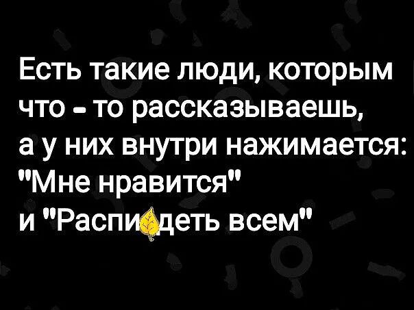 Есть такие люди которым что то рассказываешь а у них внутри нажимается Мне нравится и РаспЩцеть всем