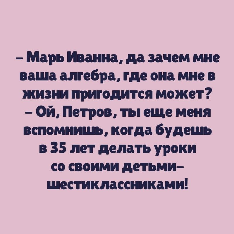 Марь Иванна да зачем мне ваша алгебра где она мне в жизни пригодится может Ой Петров ты еще меня вспомнишь когда будешь в 35 лет делать уроки со своими детьми шестиклассниками