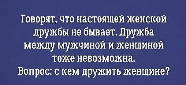Говорят что настоящей женской дружбы не бывает Дружба между мужчиной и женщиной тоже невозможна Вопрос с кем дружить женщине