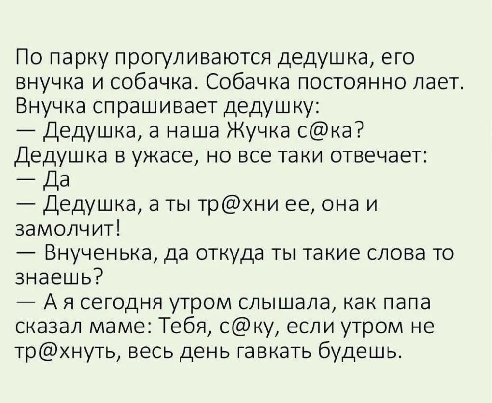 По парку прогуливаются дедушка его внучка и собачка Собачка постоянно лает Внучка спрашивает дедушку Дедушка а наша Жучка ска Дедушка в ужасе но все таки отвечает Дедушка а ты трхни ее она и замолчит Внученька да откуда ты такие слова то знаешь А я сегодня утром слышала как папа сказал маме Тебя с ку если утром не трхнуть весь день гавкать будешь