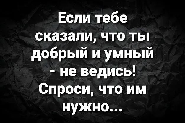 Если тебе сказали что ты добрый и умный не ведись Спроси что им нужно