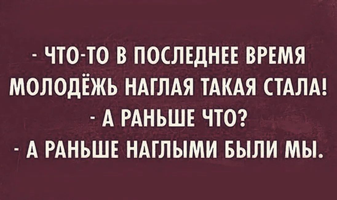 ЧТО ТО В ПОСЛЕДНЕЕ ВРЕМЯ МОЛОДЕЖЬ НАГЛАЯ ТАКАЯ СТАЛА А РАНЬШЕ ЧТО А РАНЬШЕ НАГЛЫМИ БЫЛИ МЫ