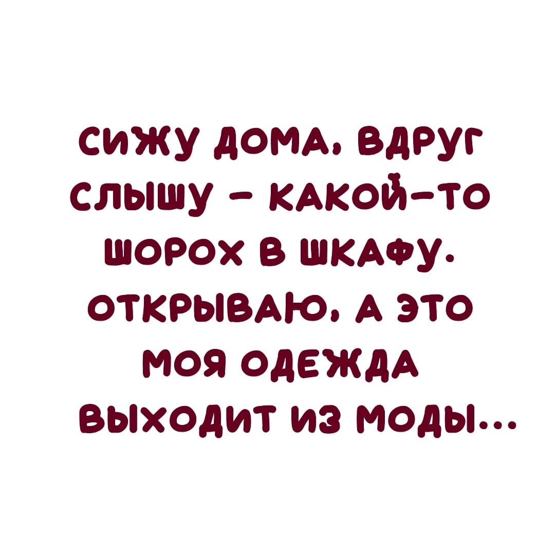 сижу догм ВДРУГ слышу КАКОЙТО шорох в шкмгу открывм о А это моя ОДЕЖДА выходит из моды