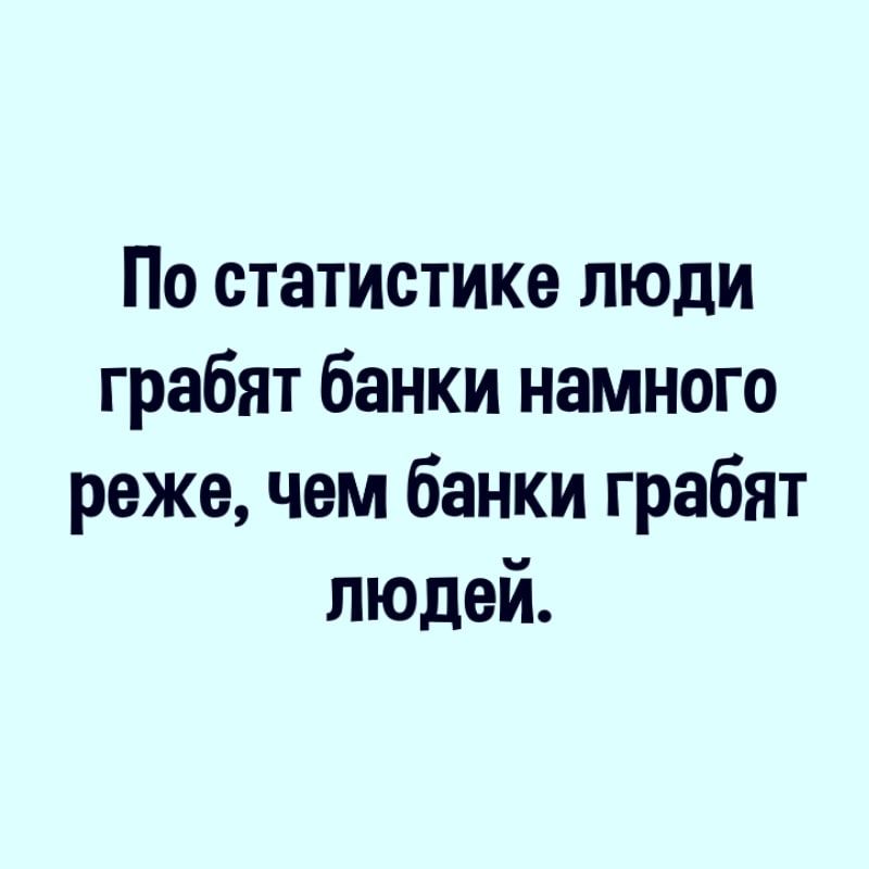 По статистике люди грабят банки намного реже чем банки грабят людей