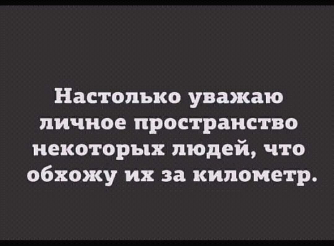 Настолько уважаю личное пространство некоторых людей что обхожу их за километр