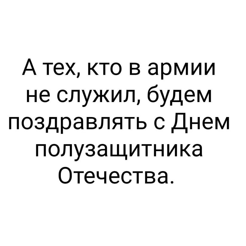 А тех кто в армии не служил будем поздравлять с Днем полузащитника Отечества