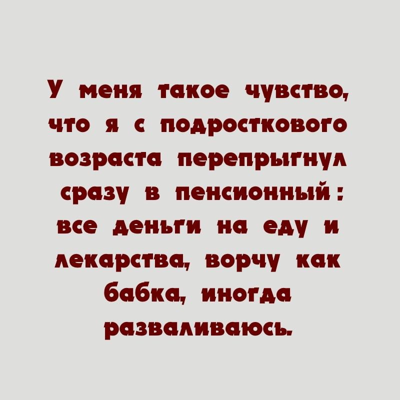 У меня токое чувство что я с подросткового возраста перепрыгнул сразу в пенсионный все деньги на еду и декора во ворчу как бабка иногдо разводивсиосъ