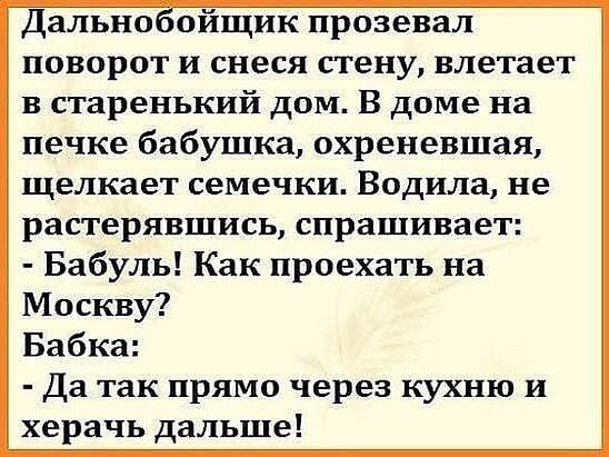 Дально ойщик прозевал поворот и снеся стену влетает в старенький дом В доме на печке бабушка охреневшая щелкает семечки Водила не растерявшись спрашивает Бабуль Как проехать на Москву Бабка Да так прямо через кухню и херачь дальше
