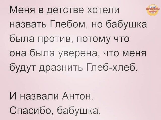 Меня в детстве хотели назвать Глебом но бабушка была против потому что она была уверена что меня будут дразнить Глебхлеб И назвали Антон Спасибо бабушка