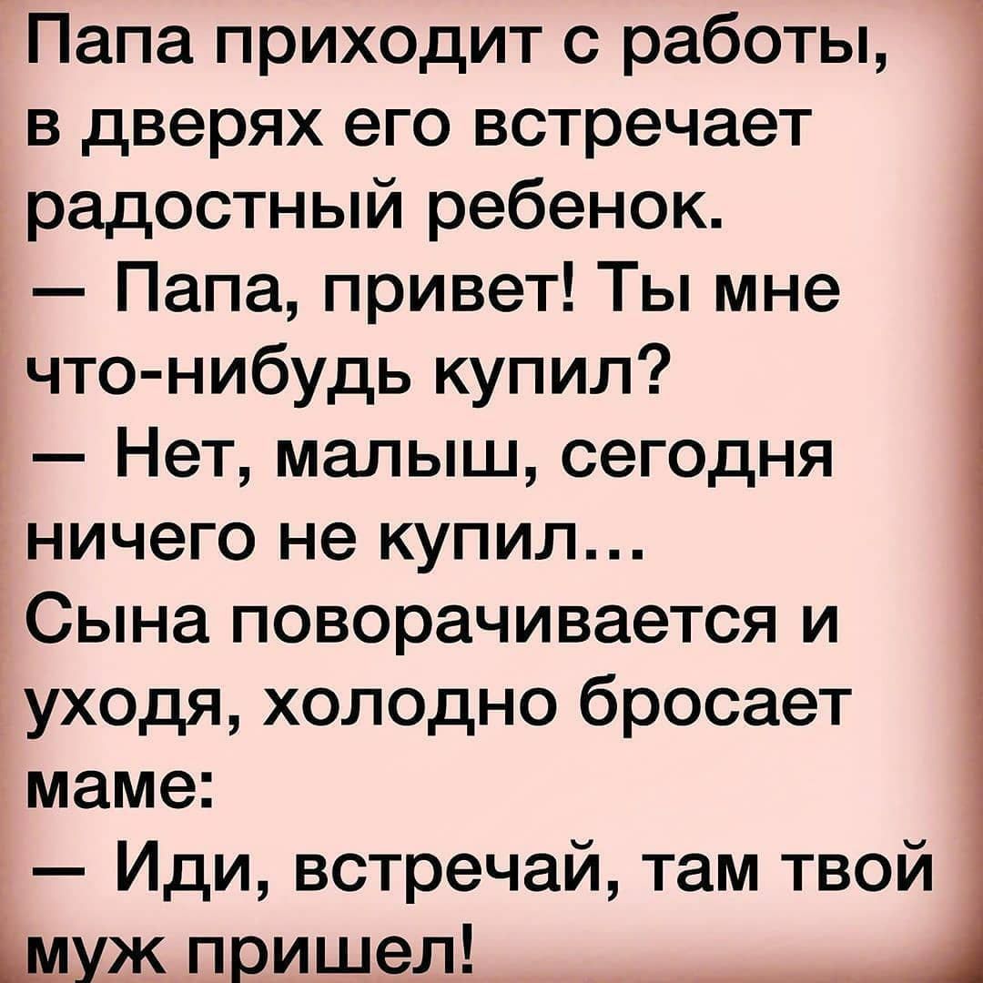 Папа приходит с работы в дверях его встречает радостный ребенок Папа привет Ты мне что нибудь купил Нет малыш сегодня ничего не купил Сына поворачивается и уходя холодно бросает маме Иди встречай там твой Щуж пришел