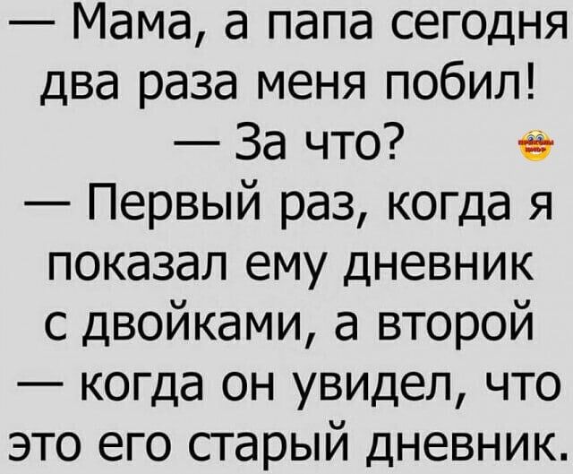 Мама а папа сегодня два раза меня побил За что Первый раз когда я показал ему дневник с двойками а второй когда он увидел что это его старый дневник