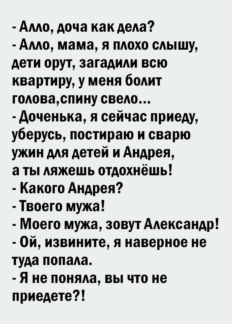 Амо доча как дети Амо мама я плохо сдышу дети орут загадиди всю квартиру у меня бОАИТ годоваспину свело доченька я сейчас приеду уберусь постираю и сварю ужин ААЯ детей и Андрея а ты Аяжешь отдохнёшь Ка кого Андрея Твоего мужа Моего мужа зовут Александр Ой извините я наверное не туда попала Я не поняда вы что не приедете