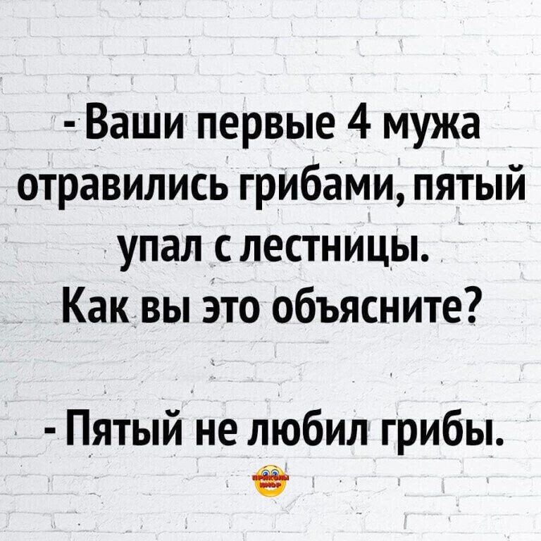 Ваши первые 4 мужа отравились грибаМи пятый упал с лестницы Как вы Это объясните Пятый не любил грибы