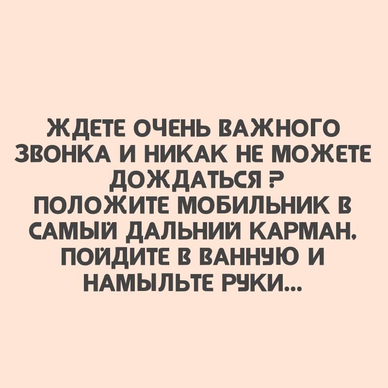 ЖДЕТЕ ОЧЕНЬ ВАЖНОГО ЗВОНКА И НИКАК НЕ МОЖЕТЕ ДОЖДАТЬСЯ ПОЛОЖИТЕ МОБИЛЬНИК В САМЫЙ ДАЛЬНИИ КАРМАН ПОИДИТЕ В ВАНННЮ И НАМЫЛЬТЕ РЕКИ