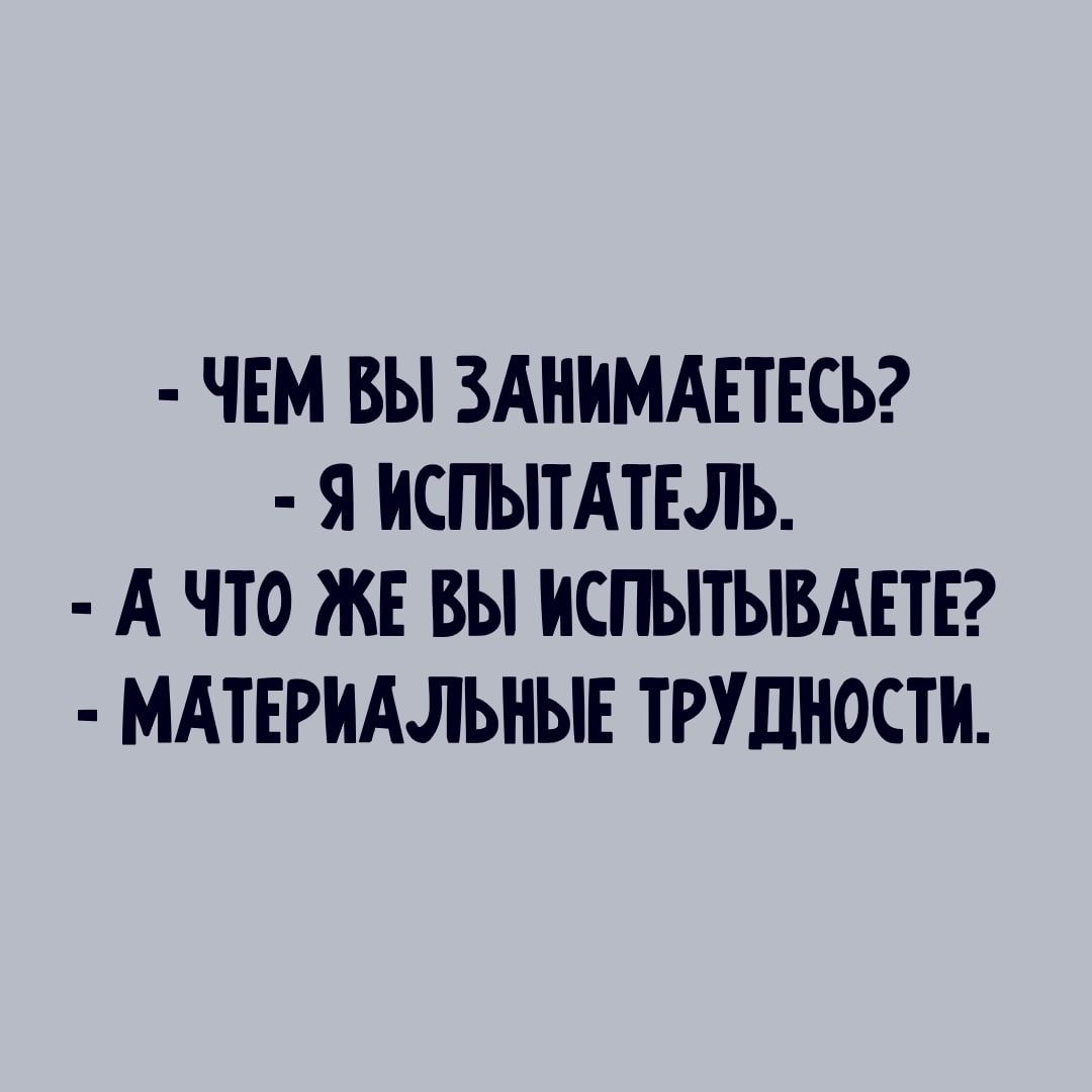 ЧЕМ БЫ ЗАНИМАЕТЕСЬ Я ИСПЫТАТЕЛЬ А ЧТО ЖЕ ВЫ ИСПЫТЫВАЕТЕ МАТЕРИАЛЬНЫЕ ТРУДНОСТИ