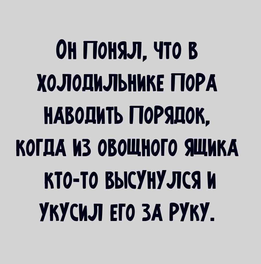 ОН ПОНЯЛ ЧТО В ХОЛОДИЛЬНИКЕ ПОРА НАВОПИТЬ ПОРЯДОК КОГДА ИЗ ОВОЩНОГО ЯЩИКА КТО ТО БЫСУНУЛСЯ И УКУСИЛ ЕГО ЗА РУКУ