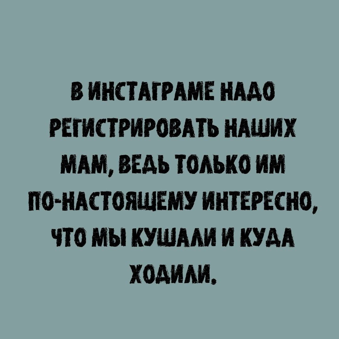 В ИНСТАТРАМЕ НАДО РЕТИСТРИРОВАТЬ НАШИХ МАМ ВЁАЬ ТОАЫЮ ИМ ИОНАСТОЯШЕМЁУ ИНТЕРЕСНО ЧТО МЫ КУШААИ И КУДА ХОДИАИ