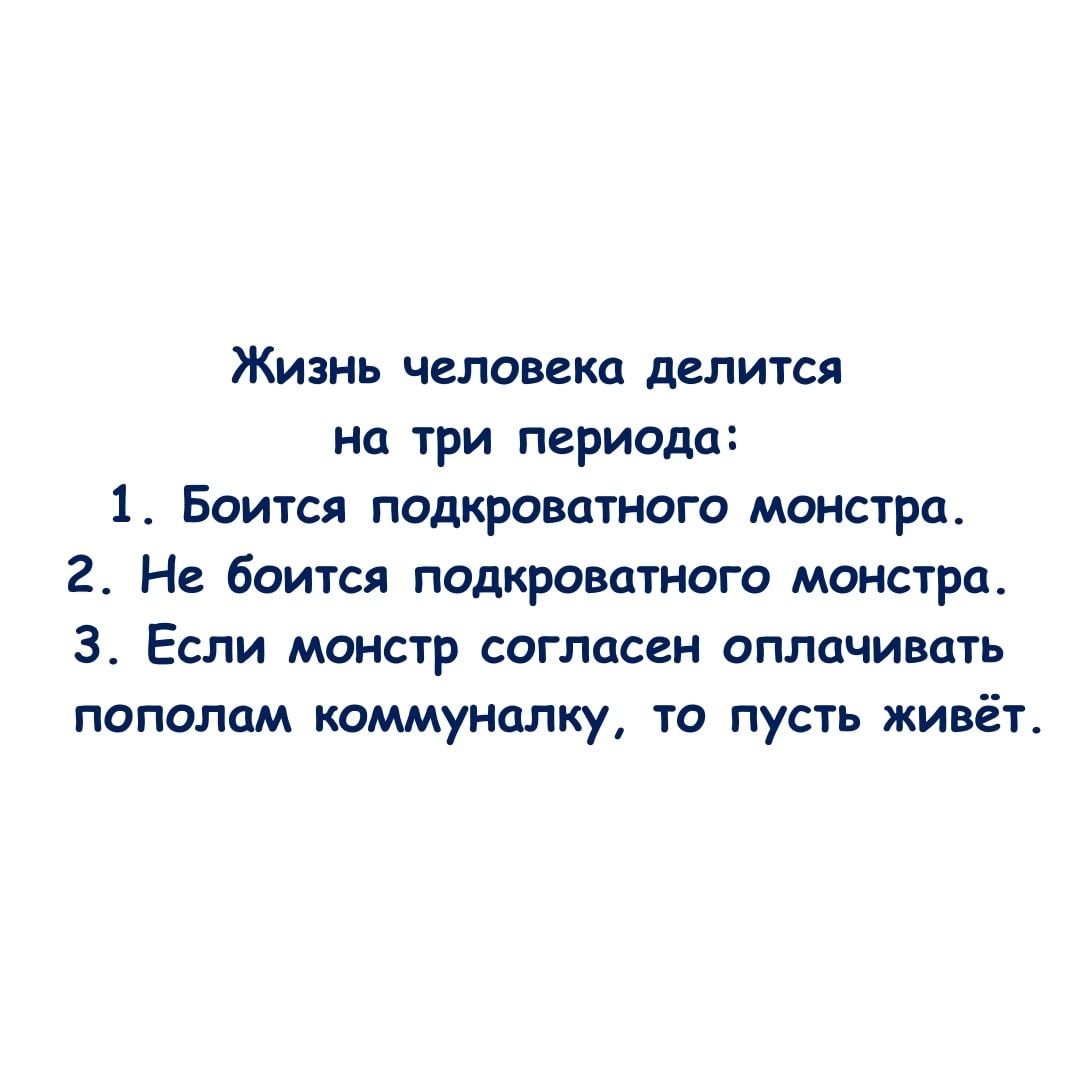 Жизнь человека делится на три периода 1 Боится подкроватного монстра 2 Не боится подкроватного монстра 3 Если монстр согласен оплачивать пополам коммуналку то пусть живёт