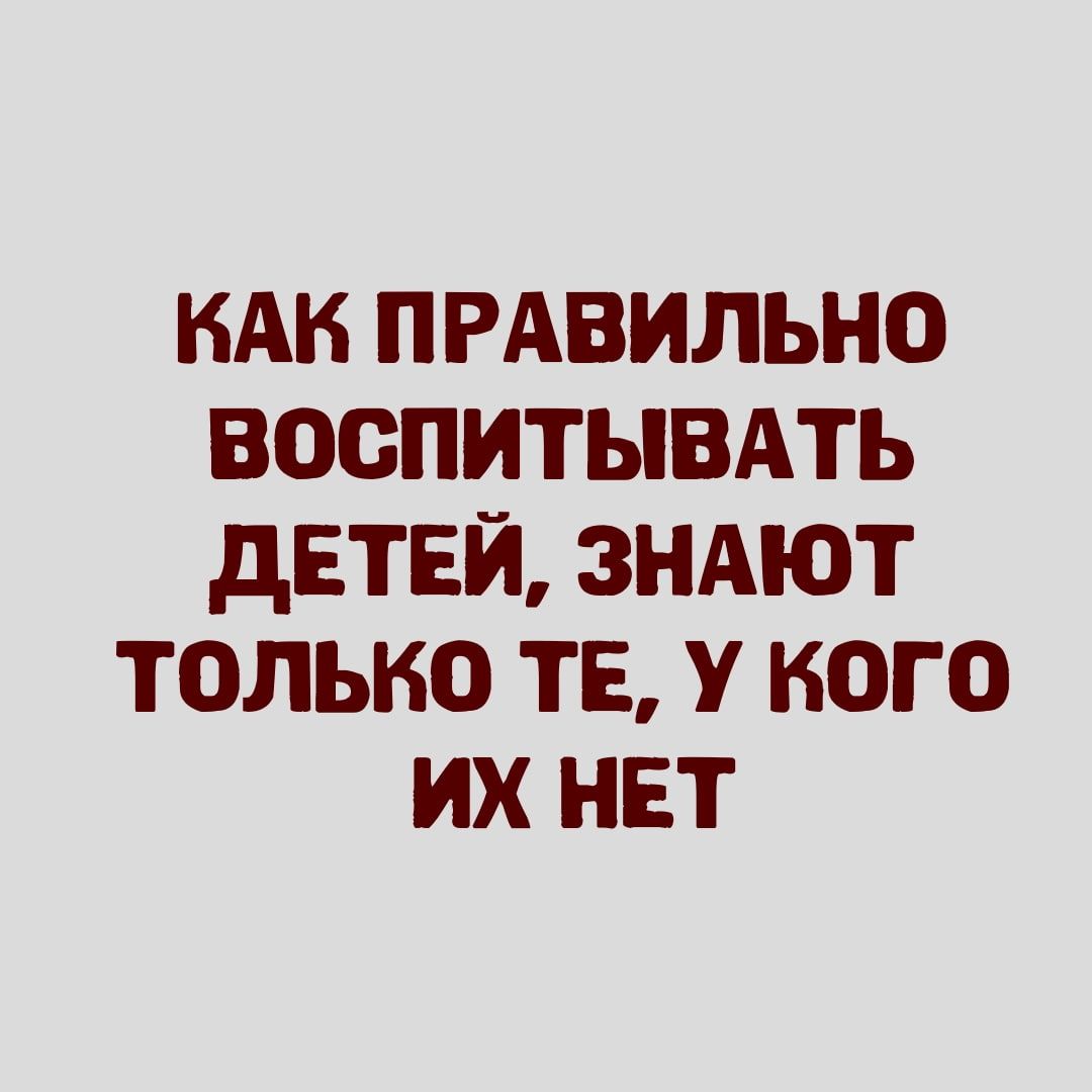 НАН ПРАВИЛЬНО ВООПИТЫВАТЬ дЕТЕЙ ЗНАЮТ ТОЛЬКО ТЕ У НОГ О ИХ НЕТ